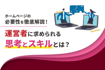 ホームページの必要性を徹底解説！運営者に求められる思考とスキルとは？