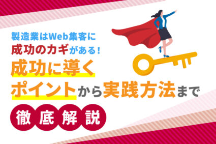 製造業はWeb集客に成功のカギがある！成功に導くポイントから実践方法まで徹底解説