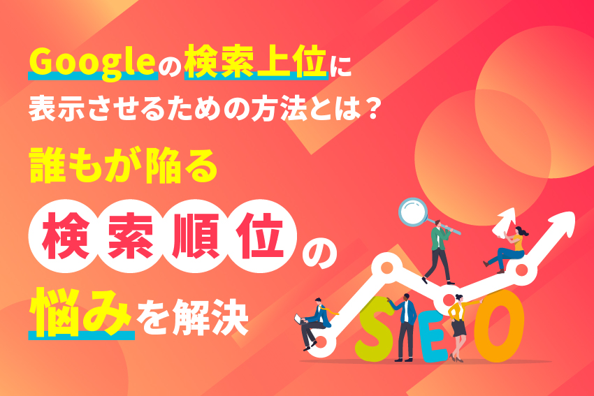 Googleで検索上位に表示させるための方法とは？誰もが陥る検索順位の悩みを解決