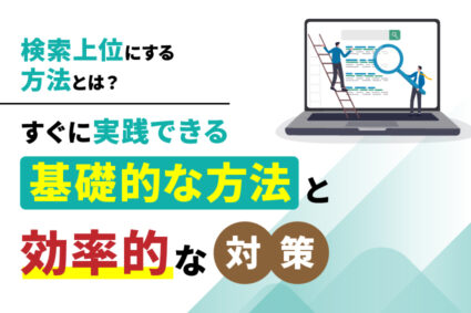 検索上位にする方法とは？すぐに実践できる基礎的な方法と効率的な対策