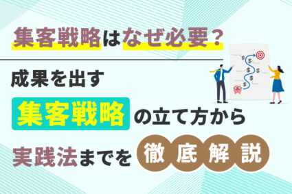 集客戦略はなぜ必要？成果を出す集客戦略の立て方から実践法までを徹底解説