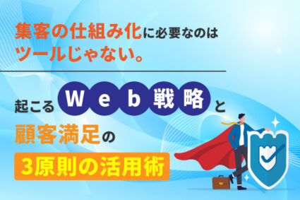 集客の仕組み化に必要なのはツールじゃない。Web戦略と顧客満足の3原則の活用術