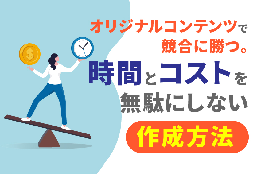 オリジナルコンテンツで競合に勝つ。時間とコストを無駄にしない作成方法とは