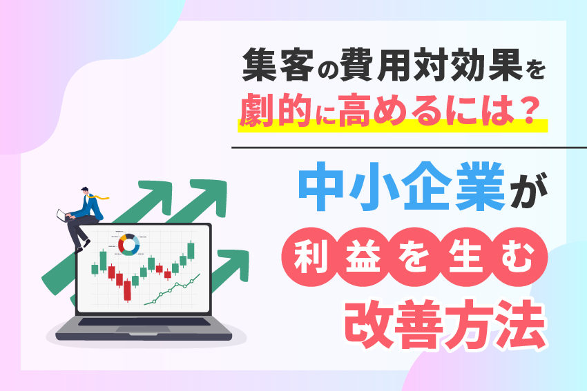 集客の費用対効果を劇的に高めるには？中小企業が利益を生む改善方法