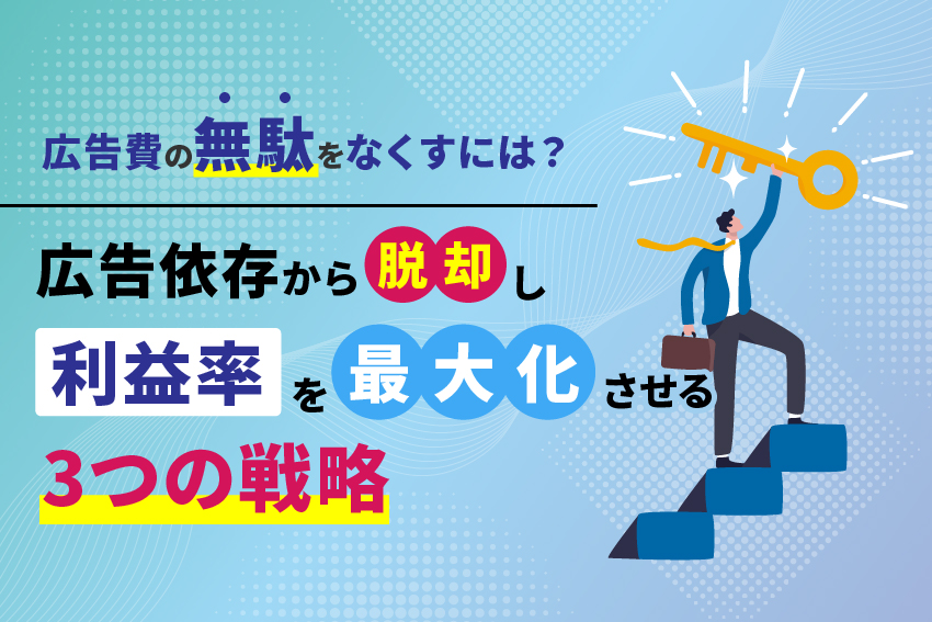 広告費の無駄をなくすには？広告依存から脱却し利益率を最大化させる3つの戦略