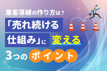 集客導線の作り方は？「売れ続ける仕組み」に変える3つのポイント