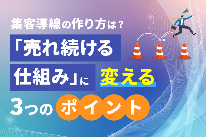 集客導線の作り方は？「売れ続ける仕組み」に変える3つのポイント