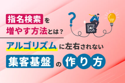 指名検索を増やす方法とは？アルゴリズムに左右されない集客基盤の作り方