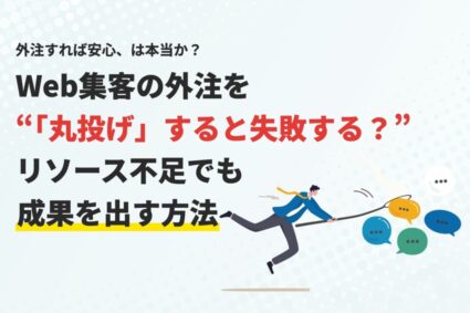 Web集客の外注を「丸投げ」すると失敗する？リソース不足でも成果を出す方法