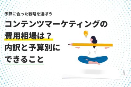 コンテンツマーケティングの費用相場は？内訳と予算別にできること