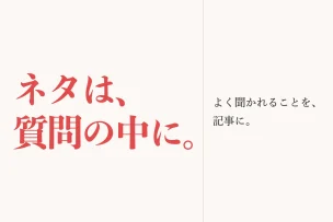 ネタは、質問の中に。 よく聞かれることを、記事に。
