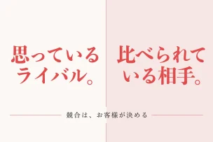思っているライバル。比べられている相手。 競合は、お客様が決める