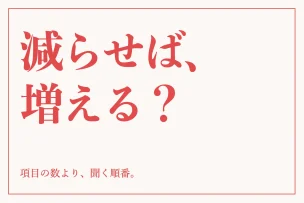 減らせば、増える？ 項目の数より、聞く順番。
