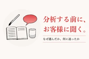 分析する前に、お客様に聞く。 なぜ選んだか、何に迷ったか