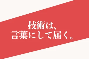 技術は、言葉にして届く。