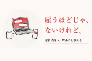 雇うほどじゃ、ないけれど。 月額で持つ、Webの相談相手